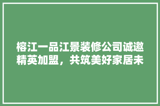 榕江一品江景装修公司诚邀精英加盟，共筑美好家居未来！
