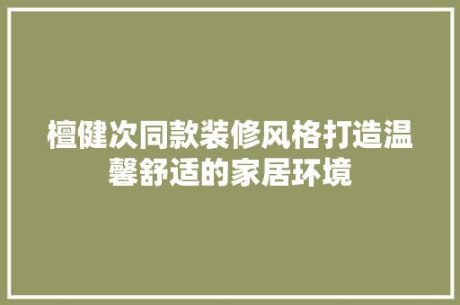 檀健次同款装修风格打造温馨舒适的家居环境