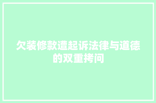 欠装修款遭起诉法律与道德的双重拷问