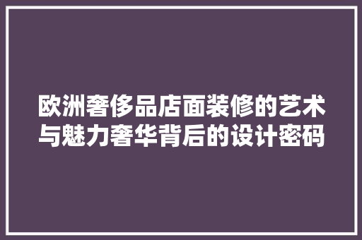 欧洲奢侈品店面装修的艺术与魅力奢华背后的设计密码