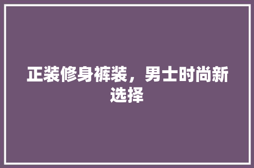 正装修身裤装，男士时尚新选择