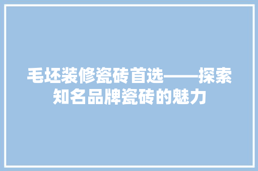 毛坯装修瓷砖首选——探索知名品牌瓷砖的魅力