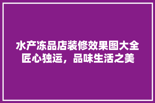 水产冻品店装修效果图大全匠心独运，品味生活之美