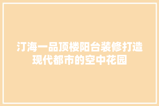 汀海一品顶楼阳台装修打造现代都市的空中花园