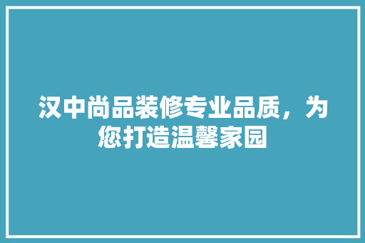 汉中尚品装修专业品质，为您打造温馨家园