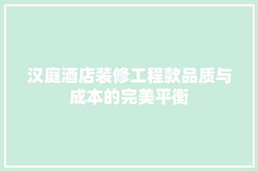 汉庭酒店装修工程款品质与成本的完美平衡