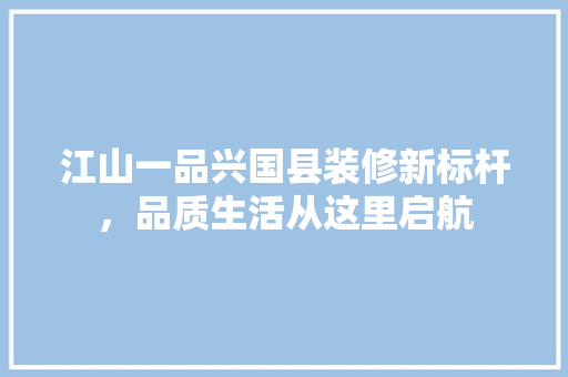 江山一品兴国县装修新标杆，品质生活从这里启航