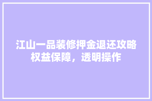 江山一品装修押金退还攻略权益保障，透明操作
