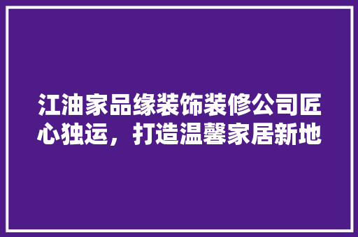 江油家品缘装饰装修公司匠心独运，打造温馨家居新地标 常见问题