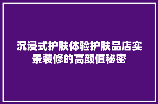 沉浸式护肤体验护肤品店实景装修的高颜值秘密