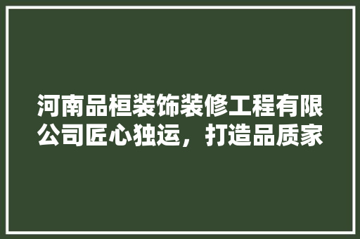 河南品桓装饰装修工程有限公司匠心独运，打造品质家居新篇章