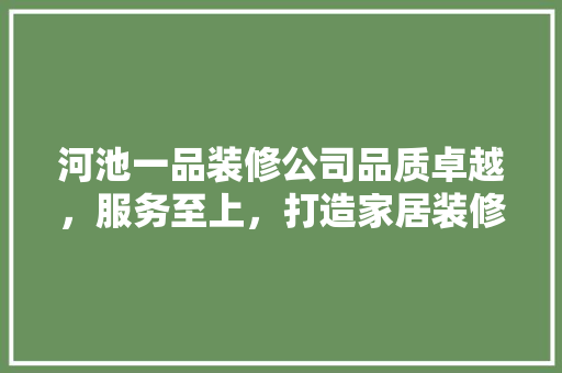 河池一品装修公司品质卓越，服务至上，打造家居装修新标杆