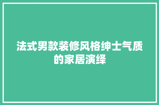 法式男款装修风格绅士气质的家居演绎