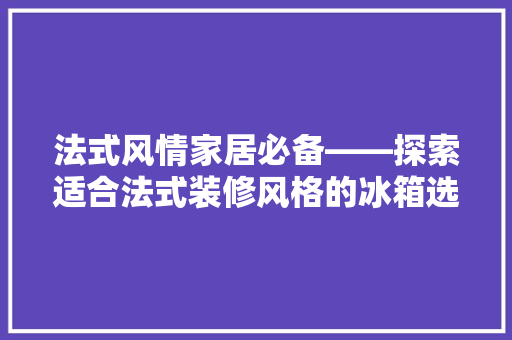 法式风情家居必备——探索适合法式装修风格的冰箱选择