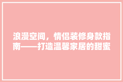 浪漫空间，情侣装修身款指南——打造温馨家居的甜蜜方法