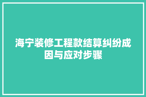 海宁装修工程款结算纠纷成因与应对步骤