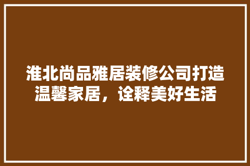 淮北尚品雅居装修公司打造温馨家居，诠释美好生活