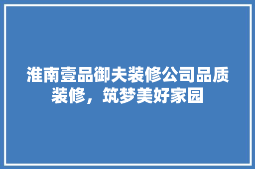 淮南壹品御夫装修公司品质装修，筑梦美好家园