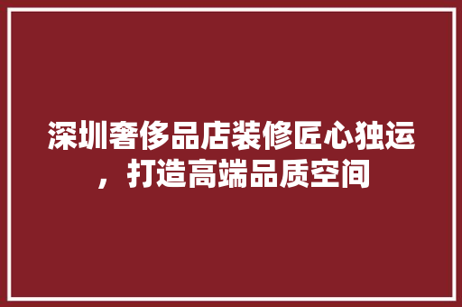 深圳奢侈品店装修匠心独运，打造高端品质空间