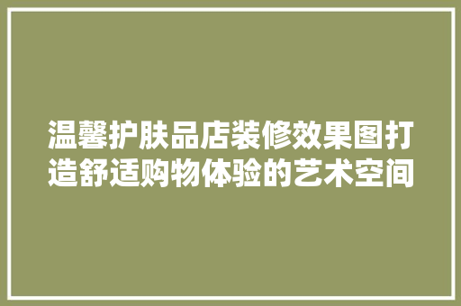 温馨护肤品店装修效果图打造舒适购物体验的艺术空间