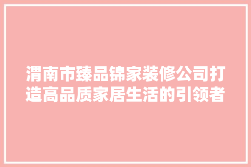 渭南市臻品锦家装修公司打造高品质家居生活的引领者