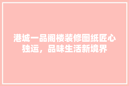 港城一品阁楼装修图纸匠心独运，品味生活新境界