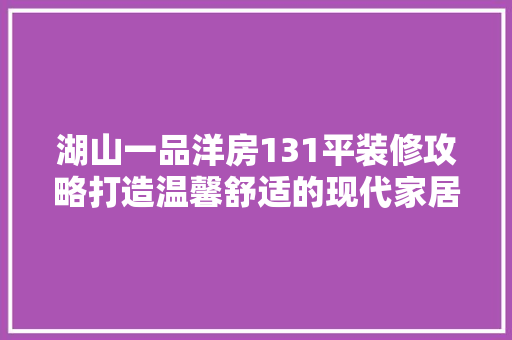 湖山一品洋房131平装修攻略打造温馨舒适的现代家居