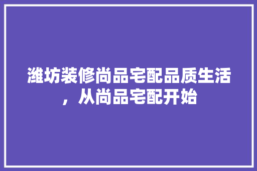 潍坊装修尚品宅配品质生活，从尚品宅配开始