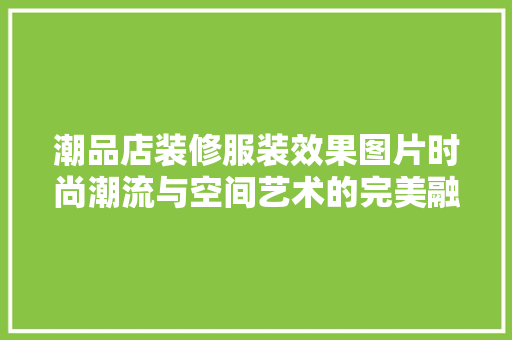 潮品店装修服装效果图片时尚潮流与空间艺术的完美融合