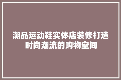潮品运动鞋实体店装修打造时尚潮流的购物空间