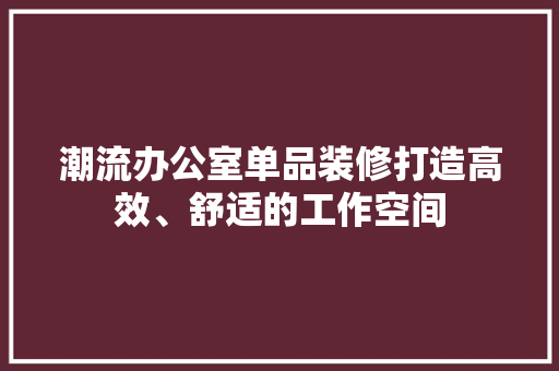 潮流办公室单品装修打造高效、舒适的工作空间