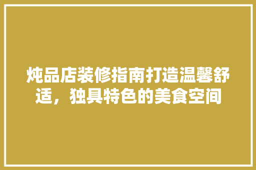 炖品店装修指南打造温馨舒适，独具特色的美食空间
