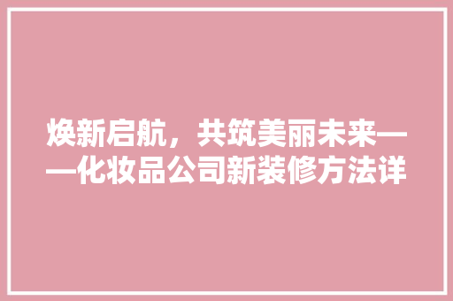 焕新启航，共筑美丽未来——化妆品公司新装修方法详细