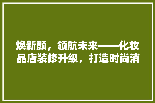 焕新颜，领航未来——化妆品店装修升级，打造时尚消费新体验