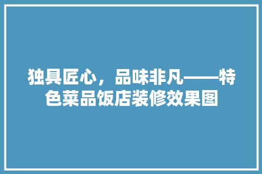 独具匠心，品味非凡——特色菜品饭店装修效果图
