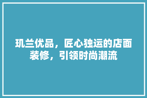 玑兰优品，匠心独运的店面装修，引领时尚潮流