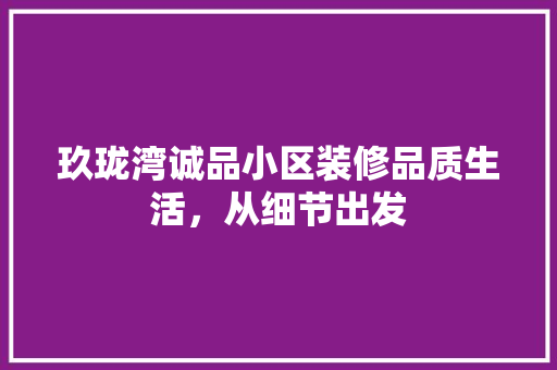 玖珑湾诚品小区装修品质生活，从细节出发
