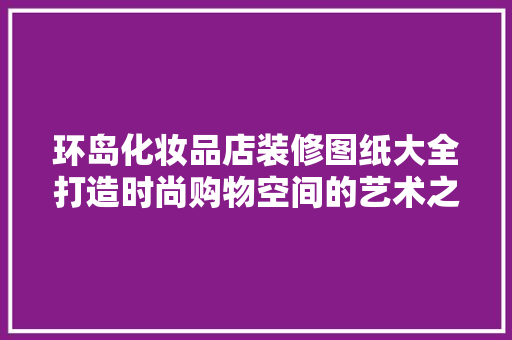 环岛化妆品店装修图纸大全打造时尚购物空间的艺术之旅