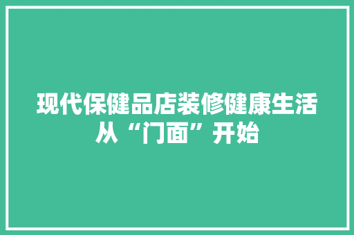 现代保健品店装修健康生活从“门面”开始