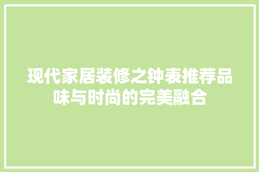 现代家居装修之钟表推荐品味与时尚的完美融合