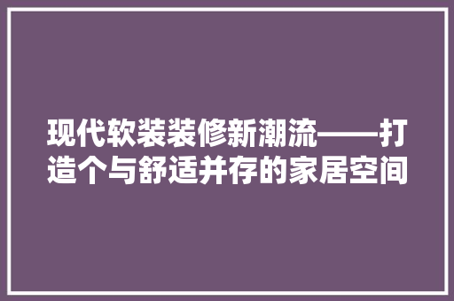 现代软装装修新潮流——打造个与舒适并存的家居空间