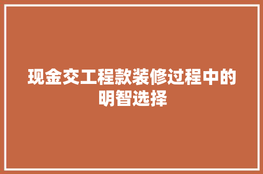现金交工程款装修过程中的明智选择