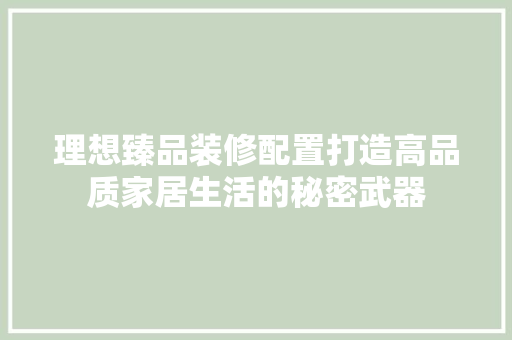 理想臻品装修配置打造高品质家居生活的秘密武器