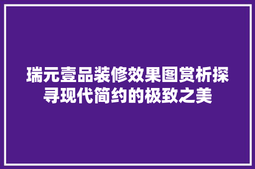 瑞元壹品装修效果图赏析探寻现代简约的极致之美