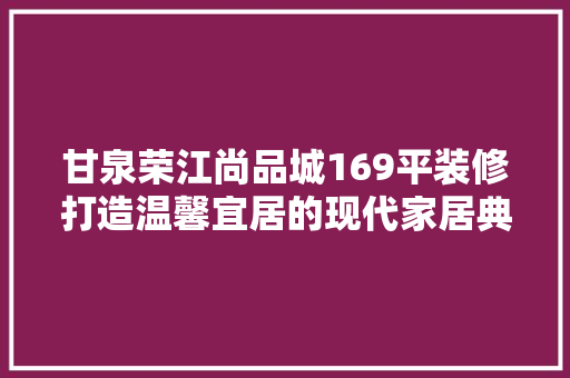 甘泉荣江尚品城169平装修打造温馨宜居的现代家居典范