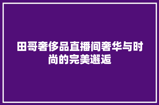 田哥奢侈品直播间奢华与时尚的完美邂逅 施工管理