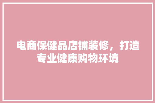 电商保健品店铺装修，打造专业健康购物环境