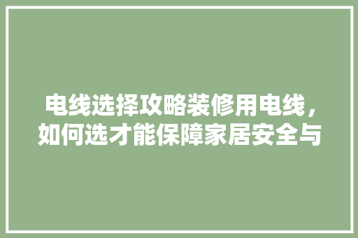电线选择攻略装修用电线，如何选才能保障家居安全与舒适