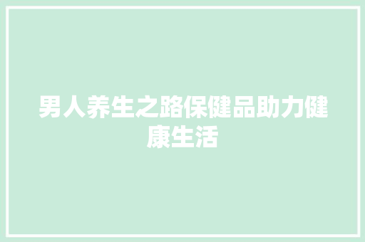 男人养生之路保健品助力健康生活