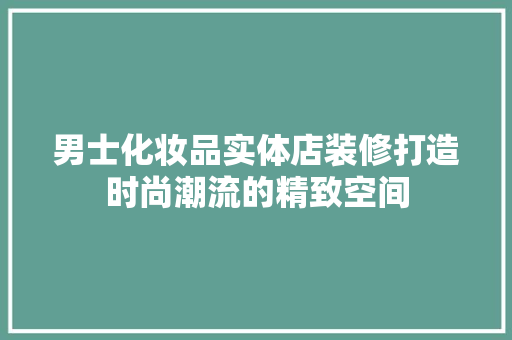 男士化妆品实体店装修打造时尚潮流的精致空间